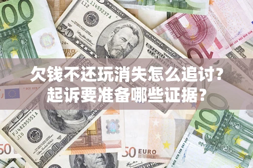 济南欠钱不还玩消失怎么追讨？起诉要准备哪些证据？