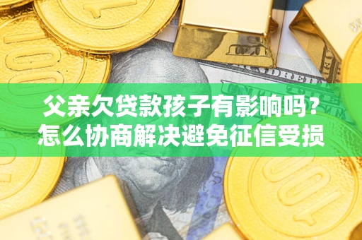 济南父亲欠贷款孩子有影响吗？怎么协商解决避免征信受损？