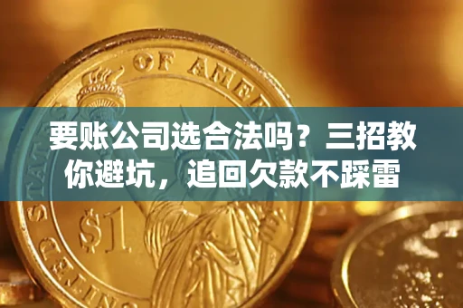 济南要账公司选合法吗？三招教你避坑，追回欠款不踩雷