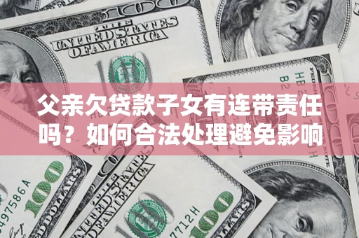 济南父亲欠贷款子女有连带责任吗？如何合法处理避免影响？