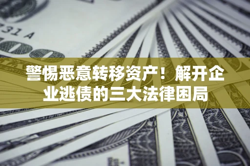 济南警惕恶意转移资产！解开企业逃债的三大法律困局