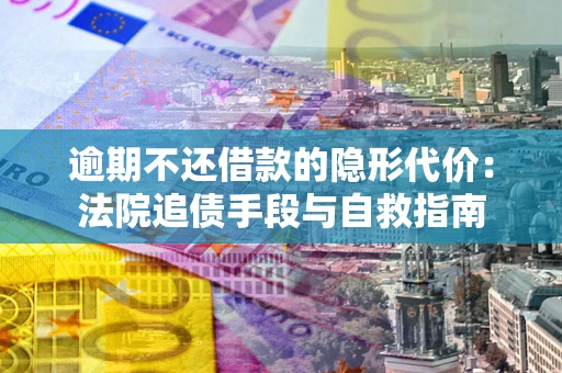 济南逾期不还借款的隐形代价：法院追债手段与自救指南