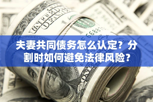 济南夫妻共同债务怎么认定？分割时如何避免法律风险？