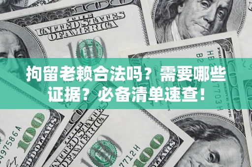 济南拘留老赖合法吗？需要哪些证据？必备清单速查！