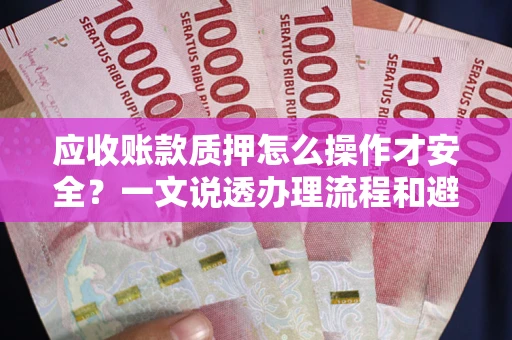 济南应收账款质押怎么操作才安全？一文说透办理流程和避险绝招